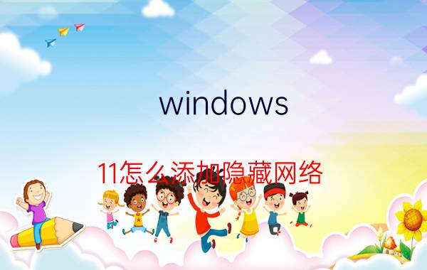 windows 11怎么添加隐藏网络 为什么我的手机不能自动连接家里隐藏的wifi？